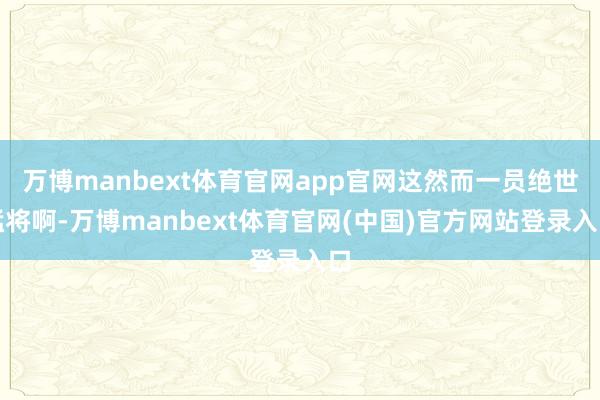 万博manbext体育官网app官网这然而一员绝世猛将啊-万博manbext体育官网(中国)官方网站登录入口