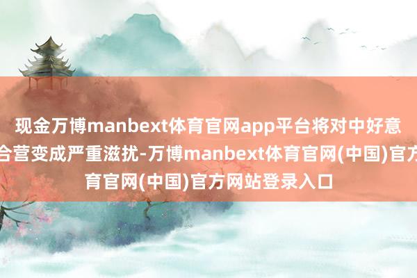 现金万博manbext体育官网app平台将对中好意思关系和互利合营变成严重滋扰-万博manbext体育官网(中国)官方网站登录入口