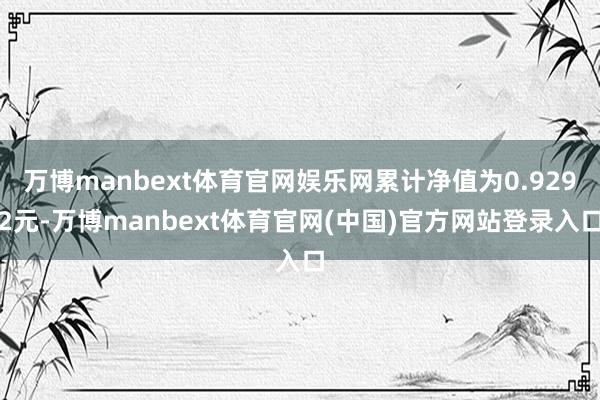 万博manbext体育官网娱乐网累计净值为0.9292元-万博manbext体育官网(中国)官方网站登录入口