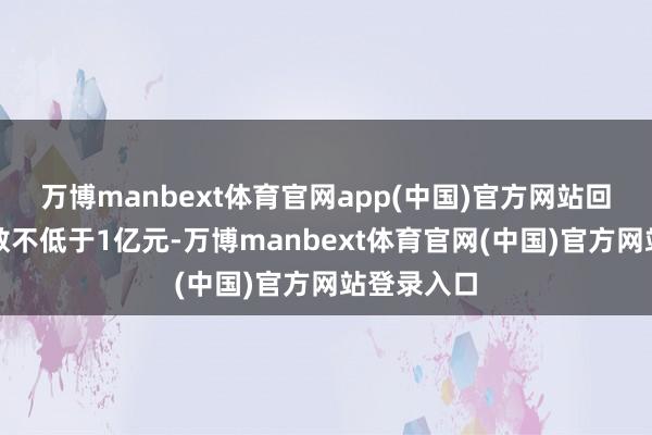万博manbext体育官网app(中国)官方网站回购资金总数不低于1亿元-万博manbext体育官网(中国)官方网站登录入口