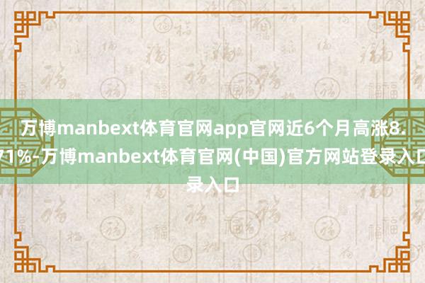 万博manbext体育官网app官网近6个月高涨8.71%-万博manbext体育官网(中国)官方网站登录入口