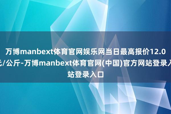 万博manbext体育官网娱乐网当日最高报价12.00元/公斤-万博manbext体育官网(中国)官方网站登录入口