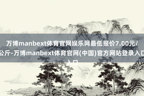 万博manbext体育官网娱乐网最低报价7.00元/公斤-万博manbext体育官网(中国)官方网站登录入口