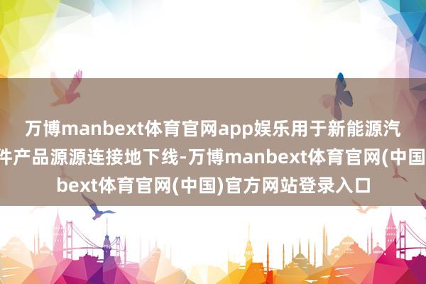 万博manbext体育官网app娱乐用于新能源汽车能源电板的结构件产品源源连接地下线-万博manbext体育官网(中国)官方网站登录入口