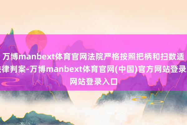 万博manbext体育官网法院严格按照把柄和扫数适用法律判案-万博manbext体育官网(中国)官方网站登录入口
