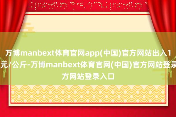 万博manbext体育官网app(中国)官方网站出入18.80元/公斤-万博manbext体育官网(中国)官方网站登录入口