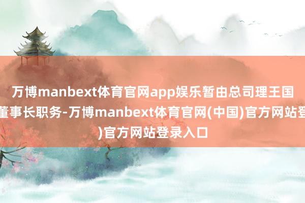 万博manbext体育官网app娱乐暂由总司理王国斌代行董事长职务-万博manbext体育官网(中国)官方网站登录入口