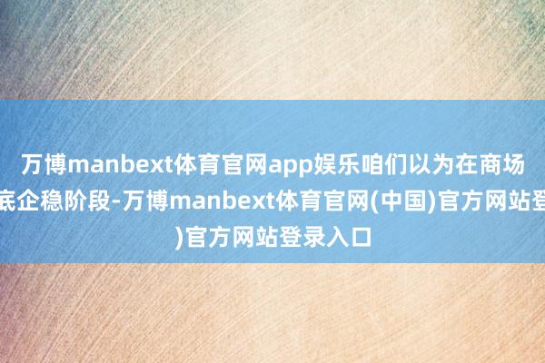 万博manbext体育官网app娱乐咱们以为在商场渐渐筑底企稳阶段-万博manbext体育官网(中国)官方网站登录入口