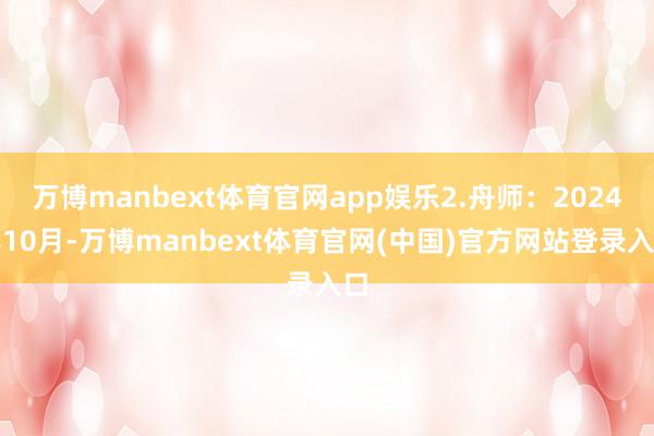 万博manbext体育官网app娱乐2.舟师：2024年10月-万博manbext体育官网(中国)官方网站登录入口