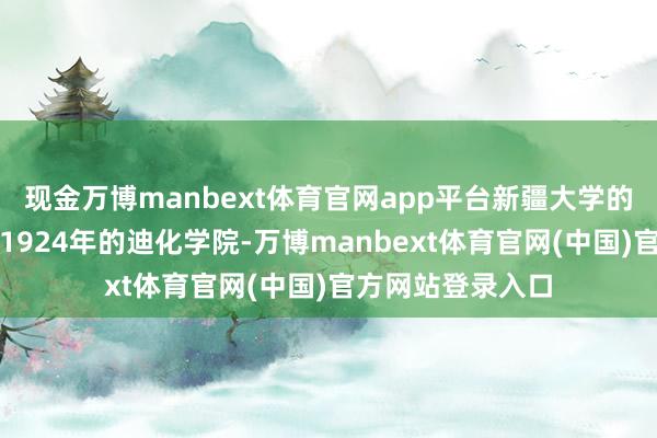 现金万博manbext体育官网app平台新疆大学的历史可以追料到1924年的迪化学院-万博manbext体育官网(中国)官方网站登录入口