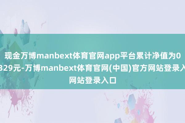 现金万博manbext体育官网app平台累计净值为0.8329元-万博manbext体育官网(中国)官方网站登录入口
