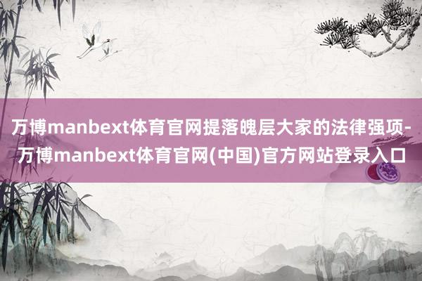 万博manbext体育官网提落魄层大家的法律强项-万博manbext体育官网(中国)官方网站登录入口