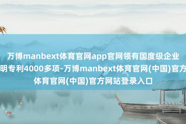 万博manbext体育官网app官网领有国度级企业时期中心和发明专利4000多项-万博manbext体育官网(中国)官方网站登录入口