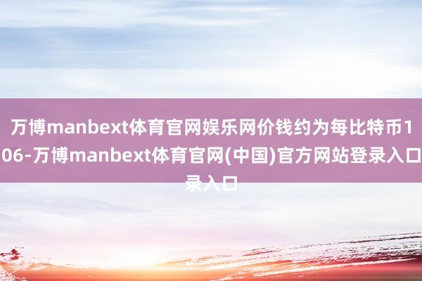 万博manbext体育官网娱乐网价钱约为每比特币106-万博manbext体育官网(中国)官方网站登录入口