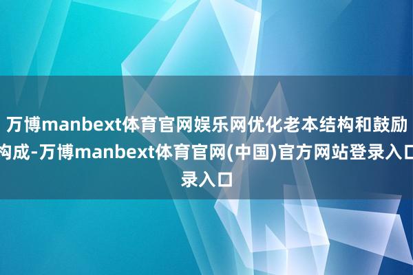 万博manbext体育官网娱乐网优化老本结构和鼓励构成-万博manbext体育官网(中国)官方网站登录入口