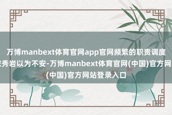 万博manbext体育官网app官网频繁的职责调度并莫得让宋秀岩以为不安-万博manbext体育官网(中国)官方网站登录入口