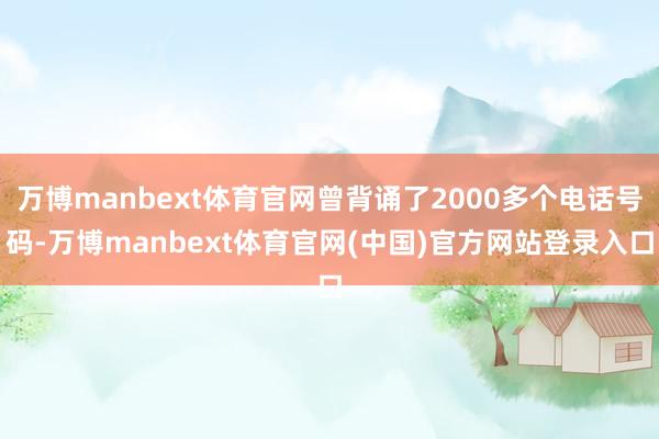 万博manbext体育官网曾背诵了2000多个电话号码-万博manbext体育官网(中国)官方网站登录入口