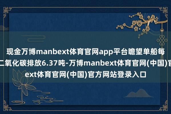 现金万博manbext体育官网app平台瞻望单船每个往返航次减少二氧化碳排放6.37吨-万博manbext体育官网(中国)官方网站登录入口