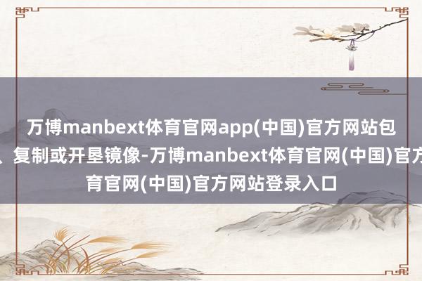 万博manbext体育官网app(中国)官方网站包括转载、摘编、复制或开垦镜像-万博manbext体育官网(中国)官方网站登录入口