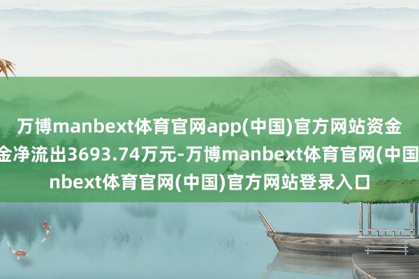 万博manbext体育官网app(中国)官方网站资金流向：当日主力资金净流出3693.74万元-万博manbext体育官网(中国)官方网站登录入口