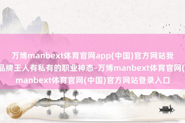 万博manbext体育官网app(中国)官方网站我在微信电商中看到许多品牌王人有私有的职业神态-万博manbext体育官网(中国)官方网站登录入口