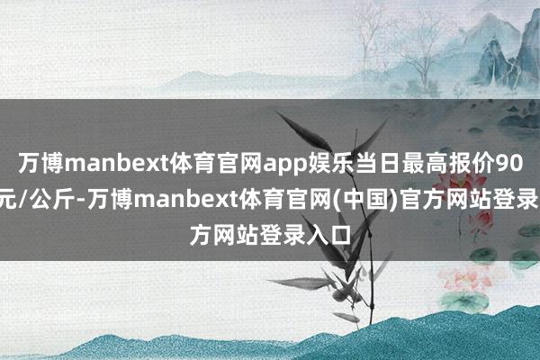 万博manbext体育官网app娱乐当日最高报价90.00元/公斤-万博manbext体育官网(中国)官方网站登录入口