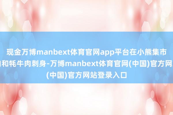 现金万博manbext体育官网app平台在小熊集市卖烤牦牛肉和牦牛肉刺身-万博manbext体育官网(中国)官方网站登录入口