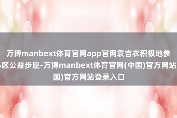 万博manbext体育官网app官网袁吉衣积极地参增加样小区公益步履-万博manbext体育官网(中国)官方网站登录入口