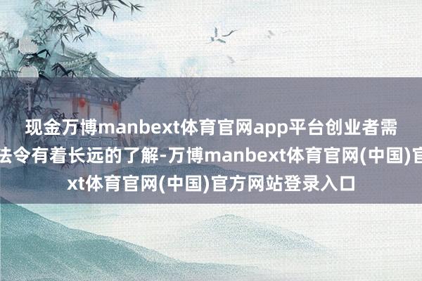 现金万博manbext体育官网app平台创业者需要对干系的法律法令有着长远的了解-万博manbext体育官网(中国)官方网站登录入口