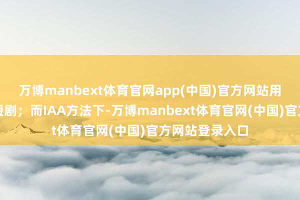 万博manbext体育官网app(中国)官方网站用户付费不雅看短剧；而IAA方法下-万博manbext体育官网(中国)官方网站登录入口