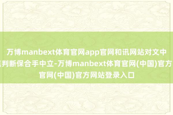 万博manbext体育官网app官网和讯网站对文中述说、不雅点判断保合手中立-万博manbext体育官网(中国)官方网站登录入口