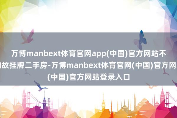 万博manbext体育官网app(中国)官方网站不论是新址如故挂牌二手房-万博manbext体育官网(中国)官方网站登录入口