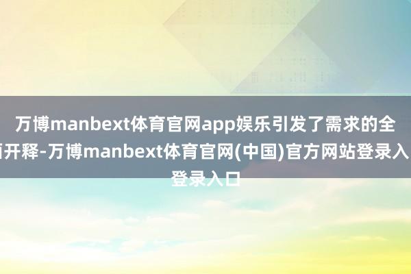 万博manbext体育官网app娱乐引发了需求的全面开释-万博manbext体育官网(中国)官方网站登录入口
