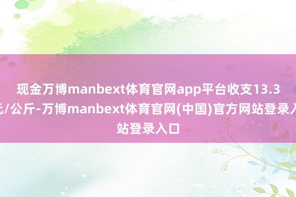 现金万博manbext体育官网app平台收支13.36元/公斤-万博manbext体育官网(中国)官方网站登录入口