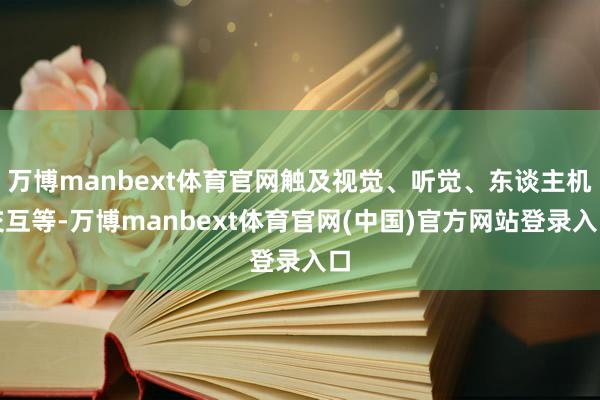万博manbext体育官网触及视觉、听觉、东谈主机交互等-万博manbext体育官网(中国)官方网站登录入口