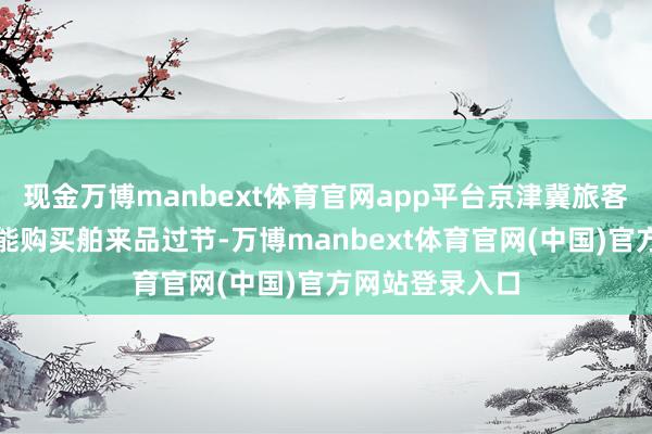 现金万博manbext体育官网app平台京津冀旅客可不放洋门就能购买舶来品过节-万博manbext体育官网(中国)官方网站登录入口