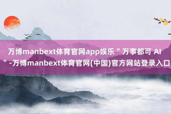 万博manbext体育官网app娱乐＂万事都可 AI ＂-万博manbext体育官网(中国)官方网站登录入口
