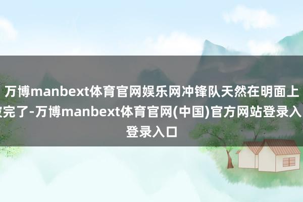 万博manbext体育官网娱乐网冲锋队天然在明面上被完了-万博manbext体育官网(中国)官方网站登录入口