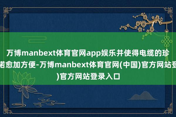 万博manbext体育官网app娱乐并使得电缆的珍视和践诺愈加方便-万博manbext体育官网(中国)官方网站登录入口