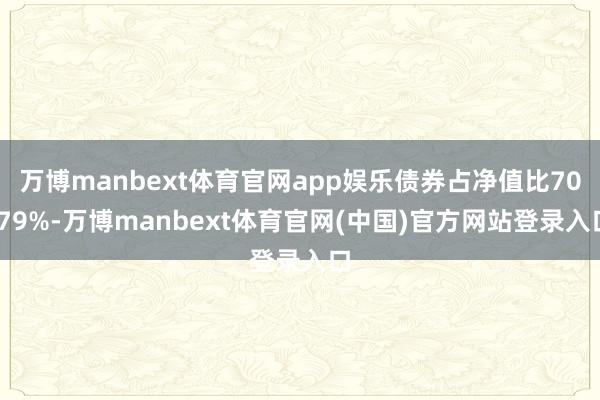 万博manbext体育官网app娱乐债券占净值比70.79%-万博manbext体育官网(中国)官方网站登录入口