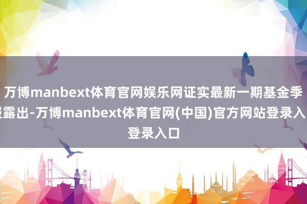 万博manbext体育官网娱乐网证实最新一期基金季报露出-万博manbext体育官网(中国)官方网站登录入口