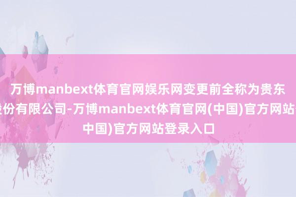 万博manbext体育官网娱乐网变更前全称为贵东谈主鸟股份有限公司-万博manbext体育官网(中国)官方网站登录入口