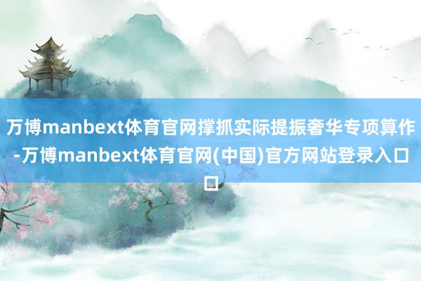万博manbext体育官网撑抓实际提振奢华专项算作-万博manbext体育官网(中国)官方网站登录入口