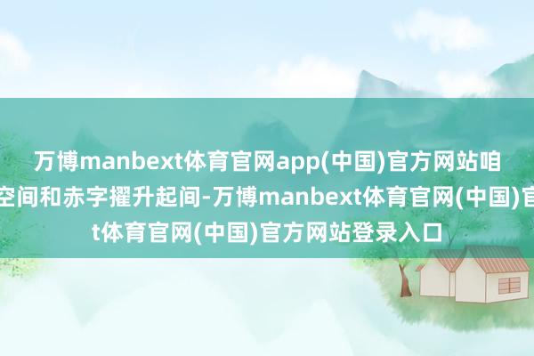 万博manbext体育官网app(中国)官方网站咱们有较大的举债空间和赤字擢升起间-万博manbext体育官网(中国)官方网站登录入口