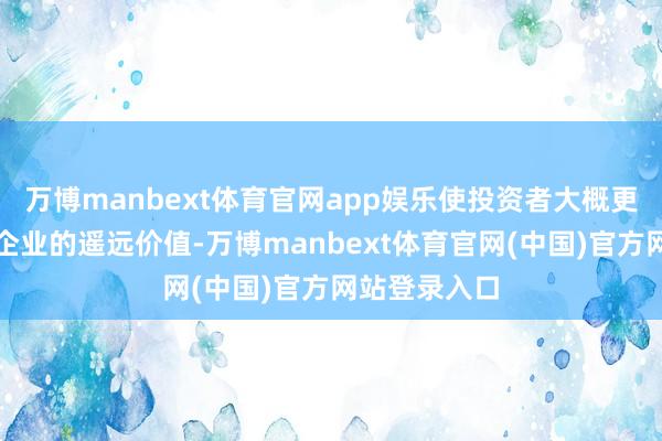 万博manbext体育官网app娱乐使投资者大概更有用地评估企业的遥远价值-万博manbext体育官网(中国)官方网站登录入口