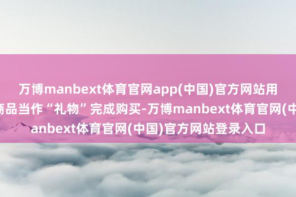 万博manbext体育官网app(中国)官方网站用户可在商品坚信页将商品当作“礼物”完成购买-万博manbext体育官网(中国)官方网站登录入口