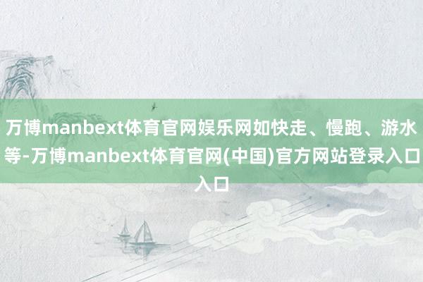 万博manbext体育官网娱乐网如快走、慢跑、游水等-万博manbext体育官网(中国)官方网站登录入口