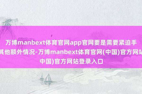 万博manbext体育官网app官网要是需要紧迫手术或存在其他额外情况-万博manbext体育官网(中国)官方网站登录入口