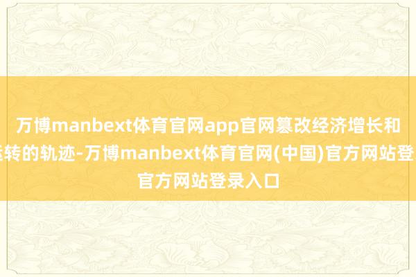 万博manbext体育官网app官网篡改经济增长和经济运转的轨迹-万博manbext体育官网(中国)官方网站登录入口