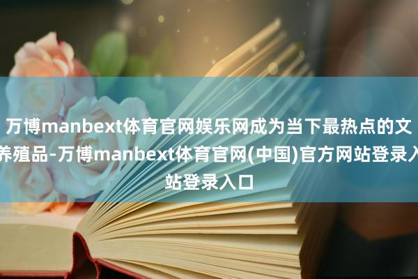 万博manbext体育官网娱乐网成为当下最热点的文旅养殖品-万博manbext体育官网(中国)官方网站登录入口